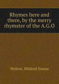 Rhymes here and there, by the merry rhymster of the A.G.O