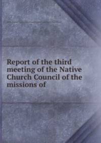 Report of the third meeting of the Native Church Council of the missions of .