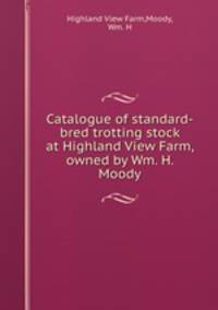 Catalogue of standard-bred trotting stock at Highland View Farm, owned by Wm. H. Moody