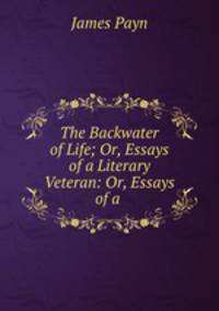 The Backwater of Life; Or, Essays of a Literary Veteran: Or, Essays of a .