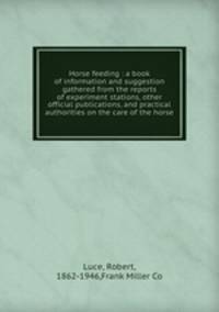 Horse feeding : a book of information and suggestion gathered from the reports of experiment stations, other official publications, and practical authorities on the care of the horse