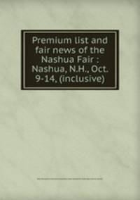 Premium list and fair news of the Nashua Fair : Nashua, N.H., Oct. 9-14, (inclusive)