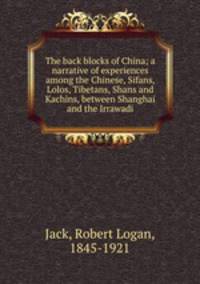 The back blocks of China; a narrative of experiences among the Chinese, Sifans, Lolos, Tibetans, Shans and Kachins, between Shanghai and the Irrawadi