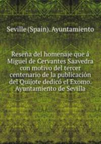 Resena del homenaje que a Miguel de Cervantes Saavedra con motivo del tercer centenario de la publicacion del Quijote dedico el Exomo. Ayuntamiento de Sevilla
