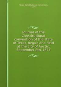 Journal of the Constitutional convention of the state of Texas, begun and held at the city of Austin, September 6th, 1875