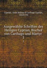 Ausgewhlte Schriften des Heiligen Cyprian, Bischof von Carthago und Martyr .. 1