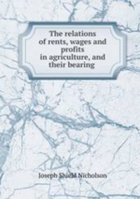 The relations of rents, wages and profits in agriculture, and their bearing .