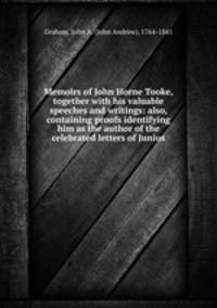 Memoirs of John Horne Tooke, together with his valuable speeches and writings: also, containing proofs identifying him as the author of the celebrated letters of Junius
