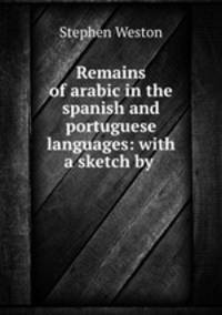 Remains of arabic in the spanish and portuguese languages: with a sketch by .