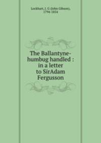 The Ballantyne-humbug handled : in a letter to SirAdam Fergusson