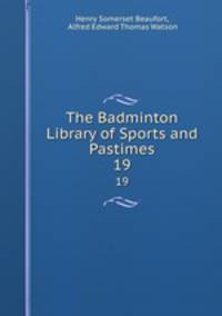 The Badminton Library of Sports and Pastimes. 19