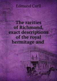 The rarities of Richmond, exact descriptions of the royal hermitage and .