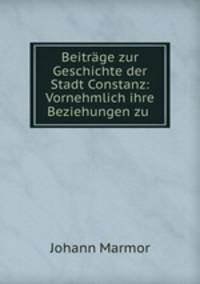 Beitrage zur Geschichte der Stadt Constanz: Vornehmlich ihre Beziehungen zu .