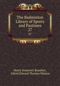 The Badminton Library of Sports and Pastimes. 27