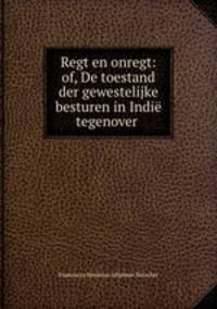 Regt en onregt: of, De toestand der gewestelijke besturen in Indie tegenover .