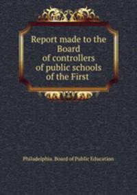 Report made to the Board of controllers of public schools of the First .