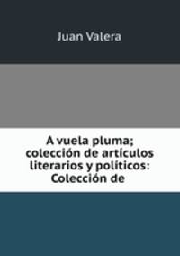 A vuela pluma; coleccion de articulos literarios y politicos: Coleccion de .