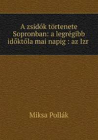A zsidok tortenete Sopronban: a legregibb idoktola mai napig : az Izr .