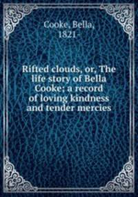 Rifted clouds, or, The life story of Bella Cooke; a record of loving kindness and tender mercies