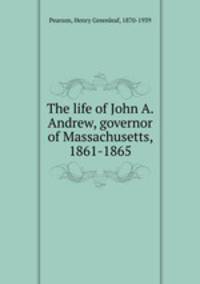 The life of John A. Andrew, governor of Massachusetts, 1861-1865