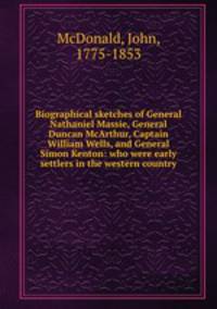 Biographical sketches of General Nathaniel Massie, General Duncan McArthur, Captain William Wells, and General Simon Kenton: who were early settlers in the western country