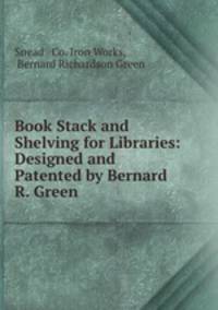 Book Stack and Shelving for Libraries: Designed and Patented by Bernard R. Green