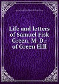 Life and letters of Samuel Fisk Green, M. D.: of Green Hill