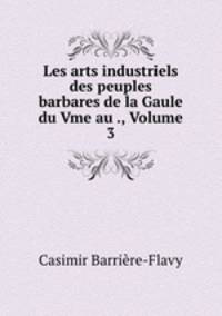 Les arts industriels des peuples barbares de la Gaule du Vme au ., Volume 3