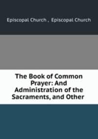 The Book of Common Prayer: And Administration of the Sacraments, and Other .