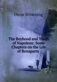 The Boyhood and Youth of Napoleon: Some Chapters on the Life of Bonaparte .