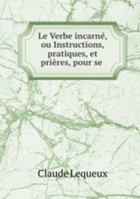 Le Verbe incarne, ou Instructions, pratiques, et prieres, pour se .
