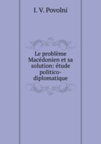 Le probleme Macedonien et sa solution: etude politico-diplomatique