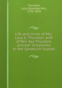 Life and times of Mrs. Lucy G. Thurston, wife of Rev. Asa Thurston, pioneer missionary to the Sandwich Islands