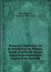 Bosquejo ligerisimo de la revolucion de Me?gico, desde el grito de Iguala hasta la proclamacion imperial de Iturbide