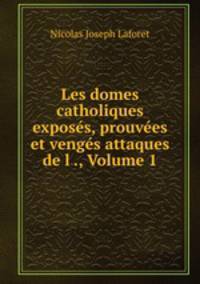 Les domes catholiques exposes, prouvees et venges attaques de l ., Volume 1
