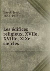 Les e?difices religieux, XVIIe, XVIIIe, XIXe sie?cles