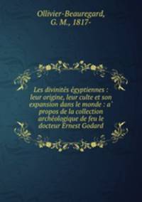 Les divinite?s e?gyptiennes : leur origine, leur culte et son expansion dans le monde : a? propos de la collection arche?ologique de feu le docteur Ernest Godard