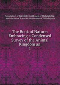 The Book of Nature: Embracing a Condensed Survey of the Animal Kingdom as .. 1