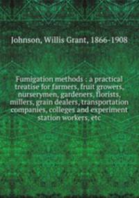 Fumigation methods : a practical treatise for farmers, fruit growers, nurserymen, gardeners, florists, millers, grain dealers, transportation companies, colleges and experiment station workers, etc.