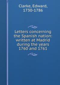 Letters concerning the Spanish nation: written at Madrid during the years 1760 and 1761