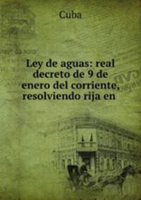 Ley de aguas: real decreto de 9 de enero del corriente, resolviendo rija en .