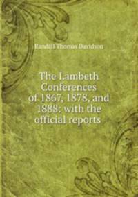 The Lambeth Conferences of 1867, 1878, and 1888: with the official reports .