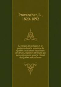Le verger, le potager et le parterre dans la province de Quebec ou Culture raisonnee des fruits, legumes et fleurs qui peuvent reussir sous le climat de Quebec microforme