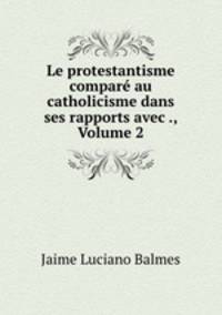 Le protestantisme compare au catholicisme dans ses rapports avec ., Volume 2