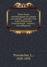 Petite faune entomologique du Canada microforme : prcde d`un trait lmentaire d`entomologie : volume I, les coloptres