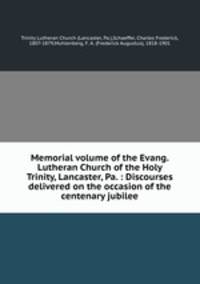 Memorial volume of the Evang. Lutheran Church of the Holy Trinity, Lancaster, Pa. : Discourses delivered on the occasion of the centenary jubilee