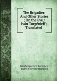 The Brigadier: And Other Stories ; On the Eve / Ivan Turgenieff ; Translated .