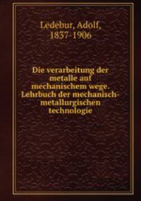 Die verarbeitung der metalle auf mechanischem wege. Lehrbuch der mechanisch-metallurgischen technologie