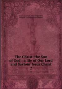 The Christ, the Son of God : a life of Our Lord and Saviour Jesus Christ. 2