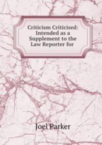 Criticism Criticised: Intended as a Supplement to the Law Reporter for .